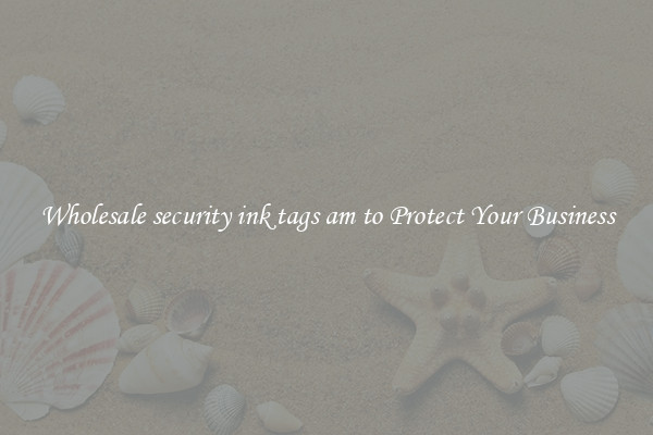 Wholesale security ink tags am to Protect Your Business