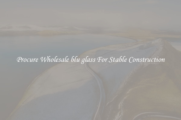 Procure Wholesale blu glass For Stable Construction