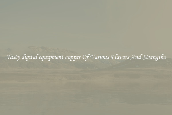 Tasty digital equipment copper Of Various Flavors And Strengths