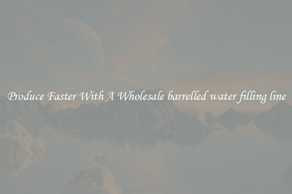 Produce Faster With A Wholesale barrelled water filling line