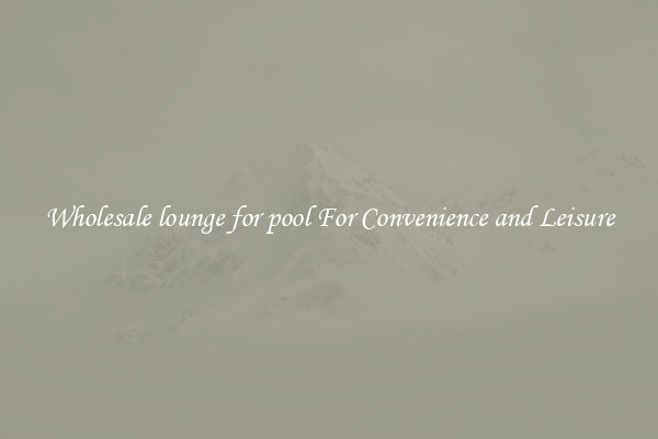 Wholesale lounge for pool For Convenience and Leisure