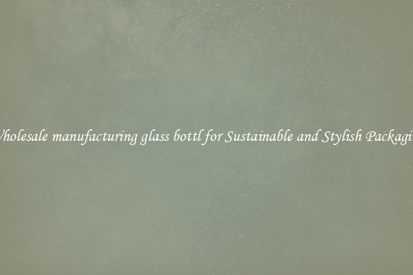 Wholesale manufacturing glass bottl for Sustainable and Stylish Packaging