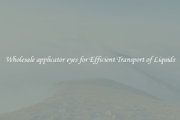 Wholesale applicator eyes for Efficient Transport of Liquids