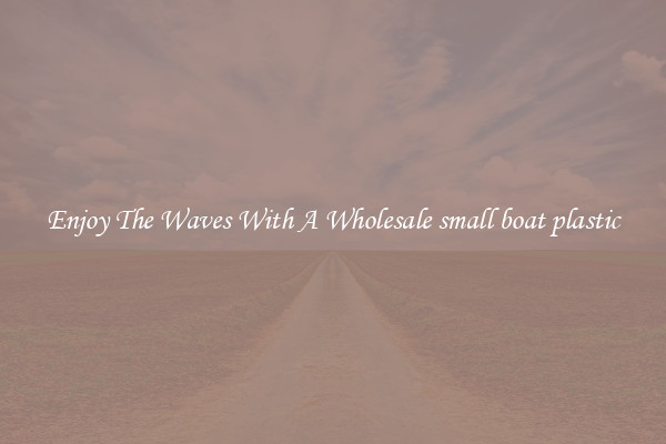 Enjoy The Waves With A Wholesale small boat plastic