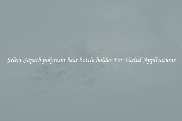 Select Superb polyresin bear bottle holder For Varied Applications