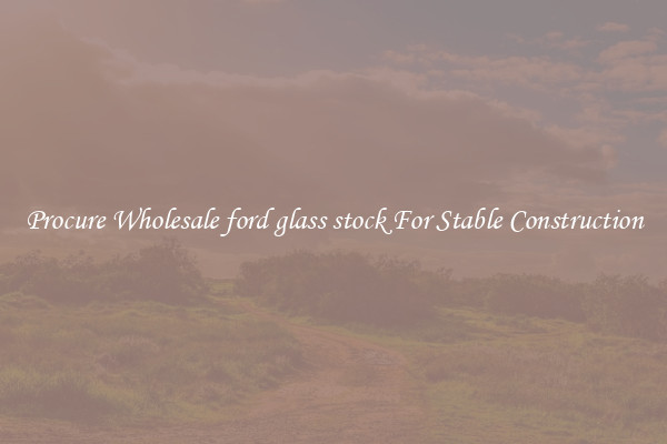 Procure Wholesale ford glass stock For Stable Construction