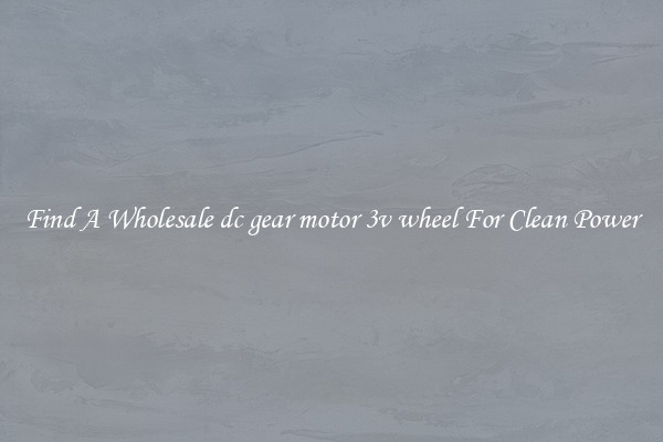 Find A Wholesale dc gear motor 3v wheel For Clean Power