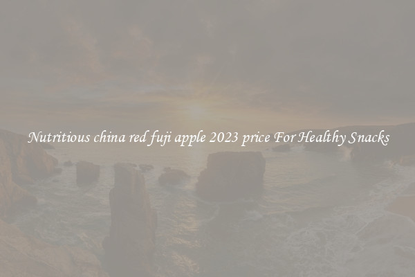 Nutritious china red fuji apple 2023 price For Healthy Snacks
