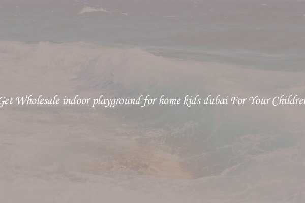Get Wholesale indoor playground for home kids dubai For Your Children