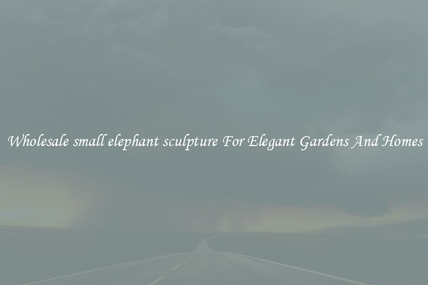 Wholesale small elephant sculpture For Elegant Gardens And Homes