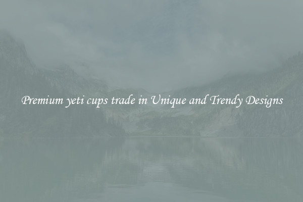 Premium yeti cups trade in Unique and Trendy Designs