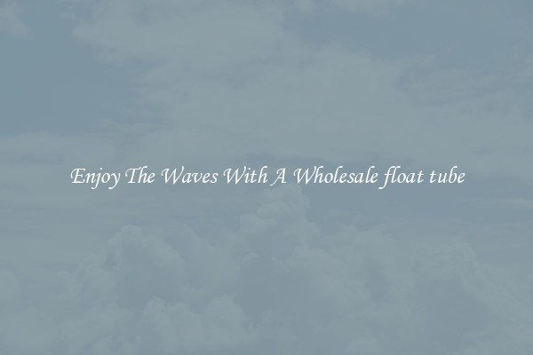 Enjoy The Waves With A Wholesale float tube