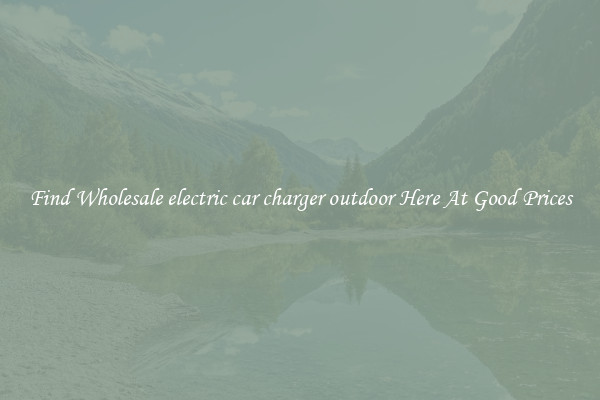 Find Wholesale electric car charger outdoor Here At Good Prices