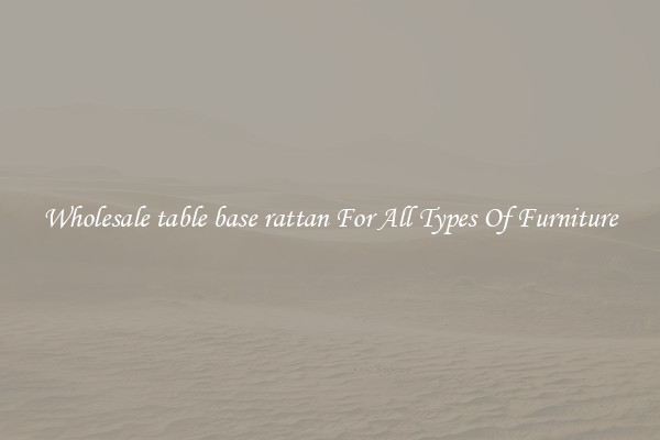 Wholesale table base rattan For All Types Of Furniture