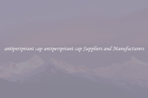 antiperspirant cap antiperspirant cap Suppliers and Manufacturers