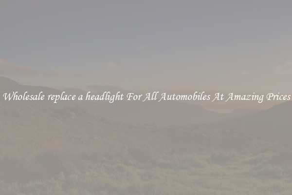 Wholesale replace a headlight For All Automobiles At Amazing Prices