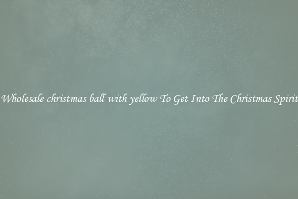 Wholesale christmas ball with yellow To Get Into The Christmas Spirit