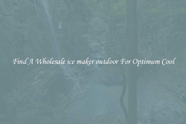 Find A Wholesale ice maker outdoor For Optimum Cool