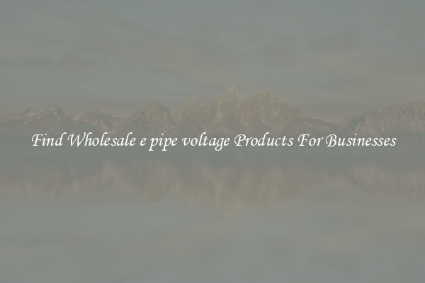 Find Wholesale e pipe voltage Products For Businesses