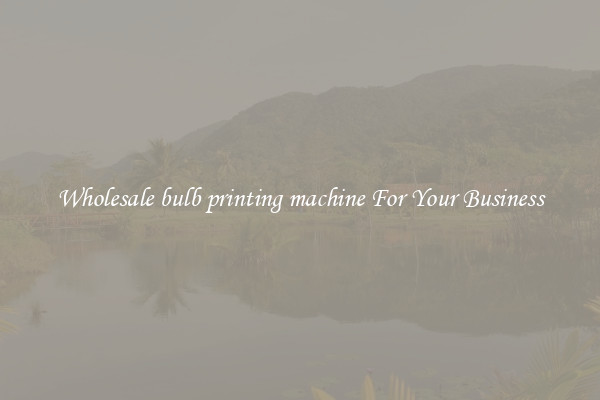 Wholesale bulb printing machine For Your Business