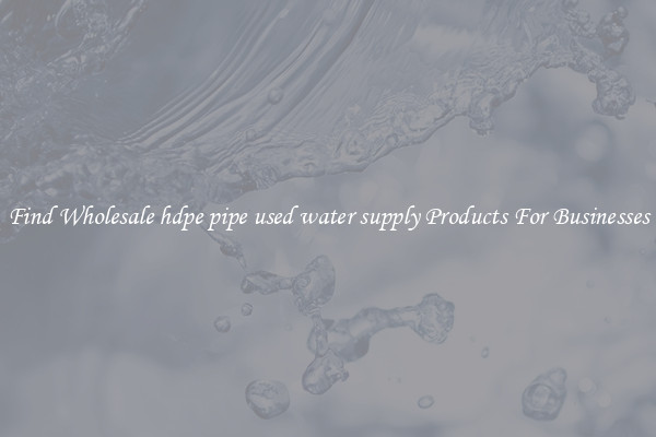 Find Wholesale hdpe pipe used water supply Products For Businesses