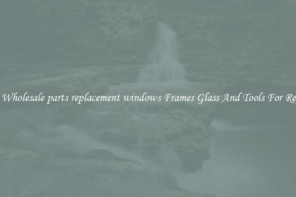 Get Wholesale parts replacement windows Frames Glass And Tools For Repair