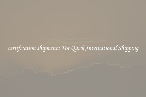 certification shipments For Quick International Shipping