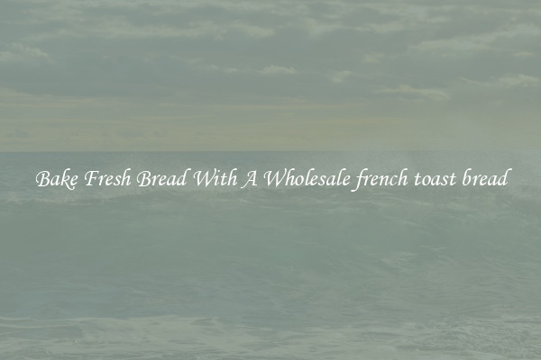 Bake Fresh Bread With A Wholesale french toast bread
