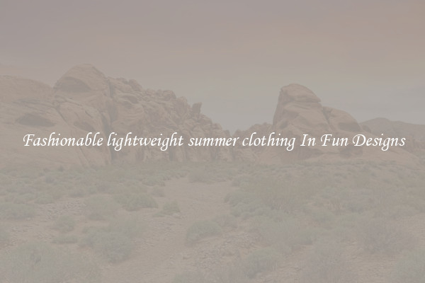 Fashionable lightweight summer clothing In Fun Designs