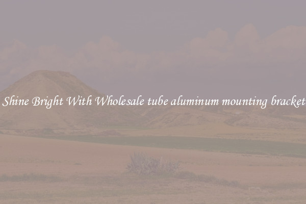 Shine Bright With Wholesale tube aluminum mounting bracket