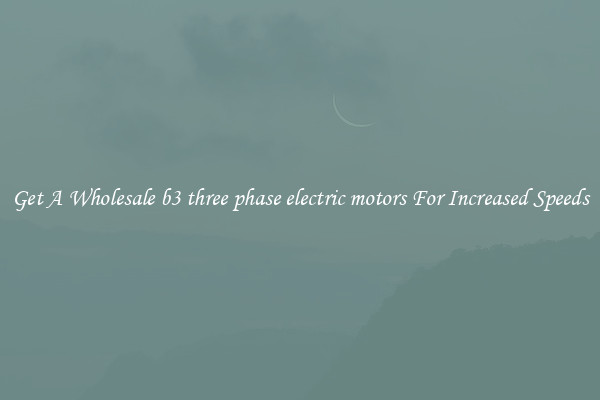 Get A Wholesale b3 three phase electric motors For Increased Speeds