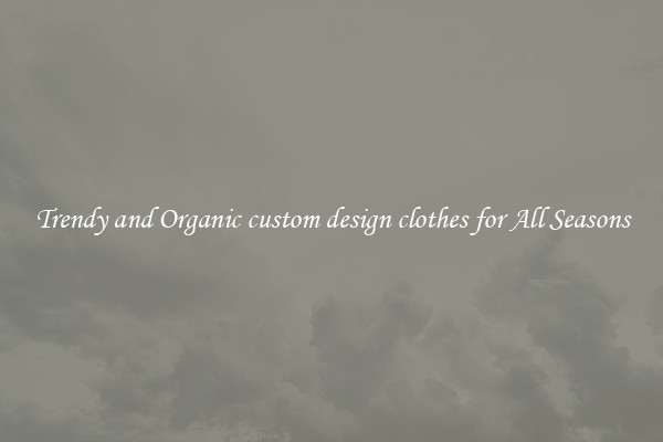 Trendy and Organic custom design clothes for All Seasons